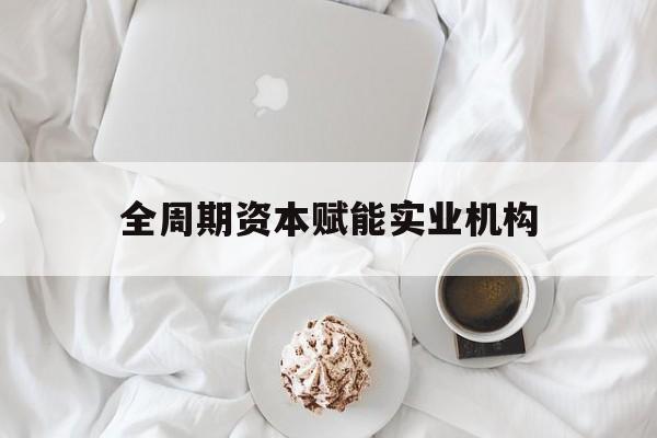 钦州市全周期资本赋能实业机构(全周期管理)