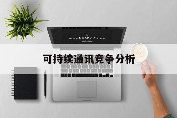 钦州市可持续通讯竞争分析(可持续竞争优势有哪些)