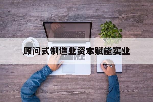 钦州市关于顾问式制造业资本赋能实业的信息